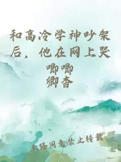 和高冷學(xué)神吵架后，他在網(wǎng)上哭唧唧